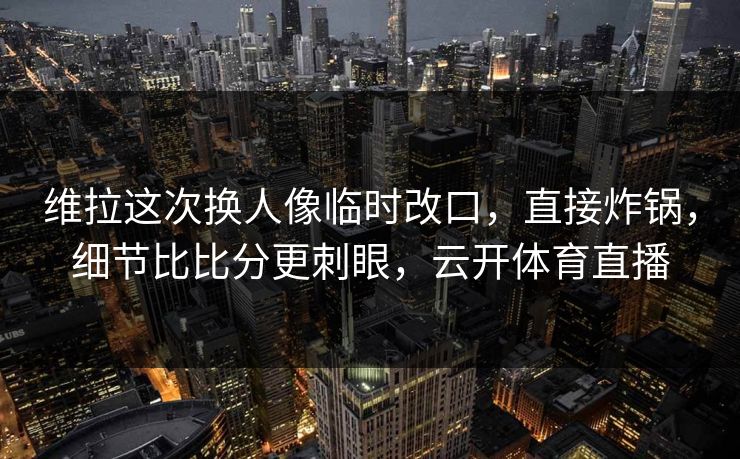 维拉这次换人像临时改口,直接炸锅,细节比比分更刺眼,云开体育直播 维拉这次换人像临时改口,直接炸锅,细节比比分更刺眼,云开体育直播