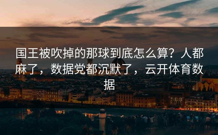 国王被吹掉的那球到底怎么算？人都麻了，数据党都沉默了，云开体育数据