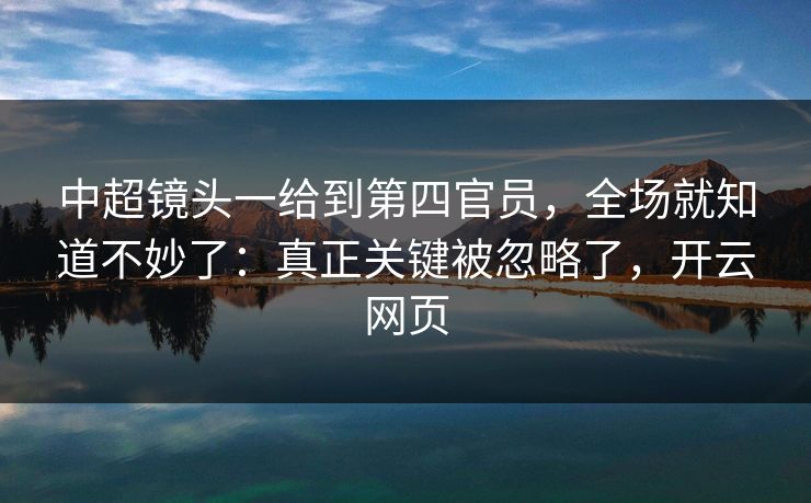 中超镜头一给到第四官员，全场就知道不妙了：真正关键被忽略了，开云网页