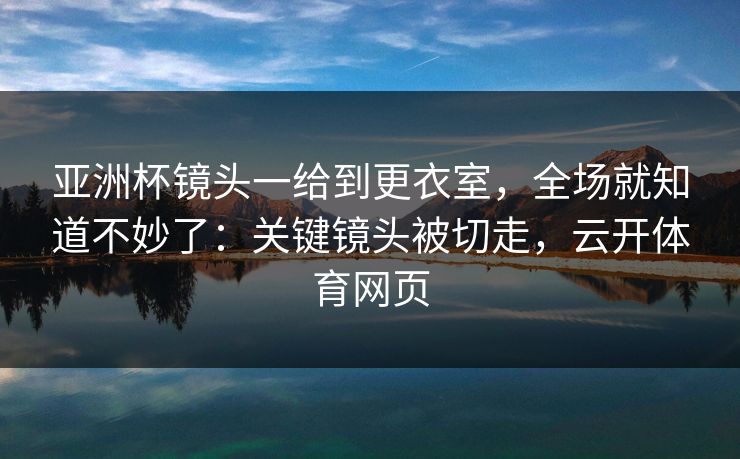 亚洲杯镜头一给到更衣室，全场就知道不妙了：关键镜头被切走，云开体育网页