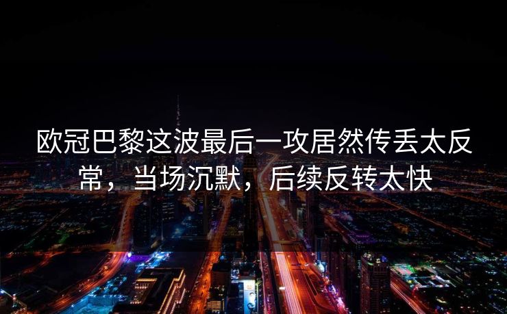 欧冠巴黎这波最后一攻居然传丢太反常，当场沉默，后续反转太快