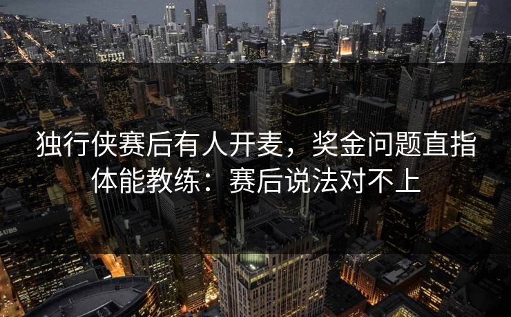 独行侠赛后有人开麦，奖金问题直指体能教练：赛后说法对不上