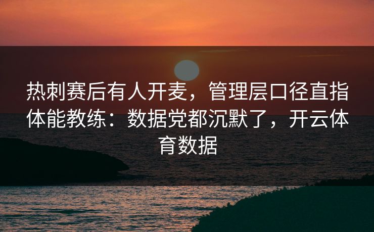 热刺赛后有人开麦，管理层口径直指体能教练：数据党都沉默了，开云体育数据