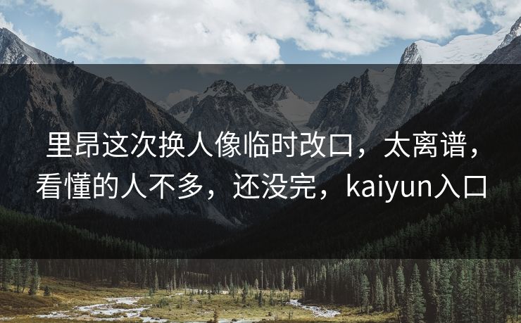 里昂这次换人像临时改口，太离谱，看懂的人不多，还没完，kaiyun入口