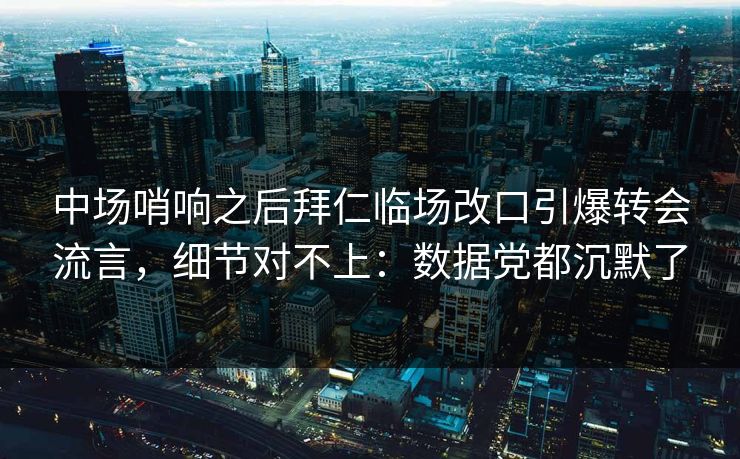 中场哨响之后拜仁临场改口引爆转会流言，细节对不上：数据党都沉默了