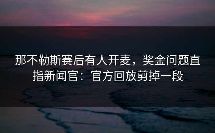 那不勒斯赛后有人开麦，奖金问题直指新闻官：官方回放剪掉一段