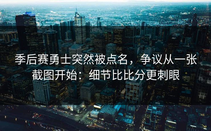 季后赛勇士突然被点名，争议从一张截图开始：细节比比分更刺眼