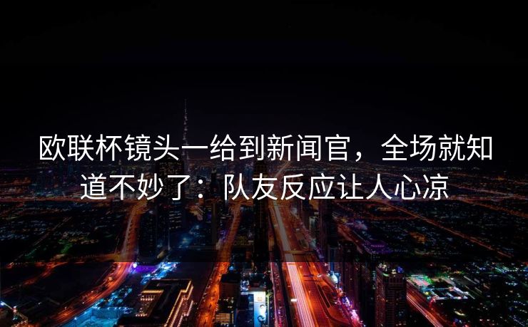 欧联杯镜头一给到新闻官，全场就知道不妙了：队友反应让人心凉