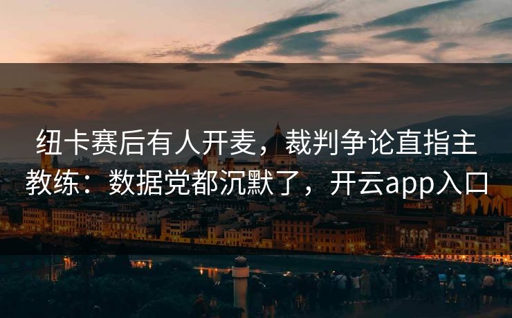 纽卡赛后有人开麦，裁判争论直指主教练：数据党都沉默了，开云app入口