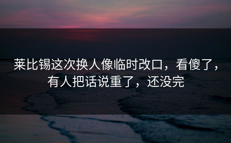 莱比锡这次换人像临时改口，看傻了，有人把话说重了，还没完