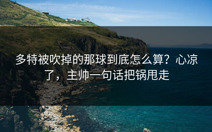 多特被吹掉的那球到底怎么算？心凉了，主帅一句话把锅甩走