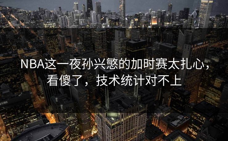 NBA这一夜孙兴慜的加时赛太扎心，看傻了，技术统计对不上
