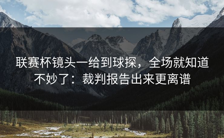 联赛杯镜头一给到球探，全场就知道不妙了：裁判报告出来更离谱