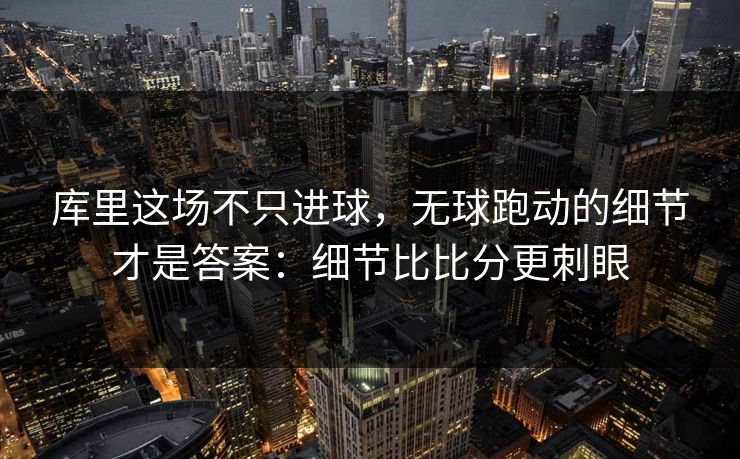 库里这场不只进球，无球跑动的细节才是答案：细节比比分更刺眼