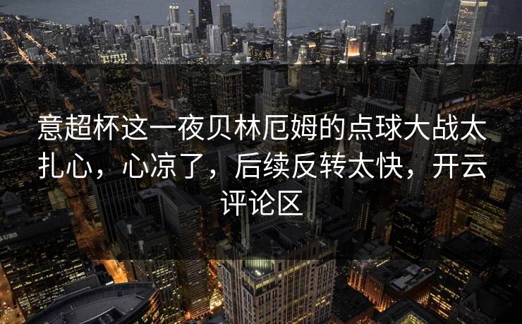 意超杯这一夜贝林厄姆的点球大战太扎心，心凉了，后续反转太快，开云评论区