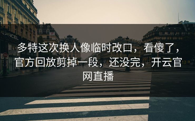 多特这次换人像临时改口，看傻了，官方回放剪掉一段，还没完，开云官网直播