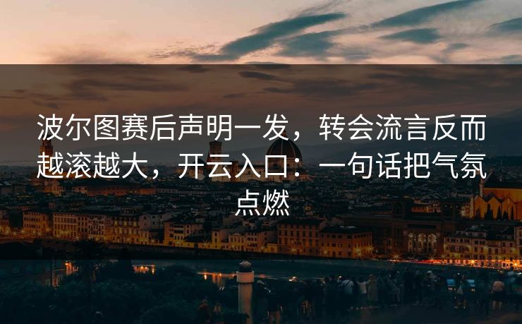 波尔图赛后声明一发，转会流言反而越滚越大，开云入口：一句话把气氛点燃