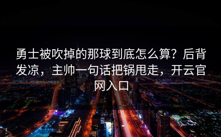 勇士被吹掉的那球到底怎么算？后背发凉，主帅一句话把锅甩走，开云官网入口