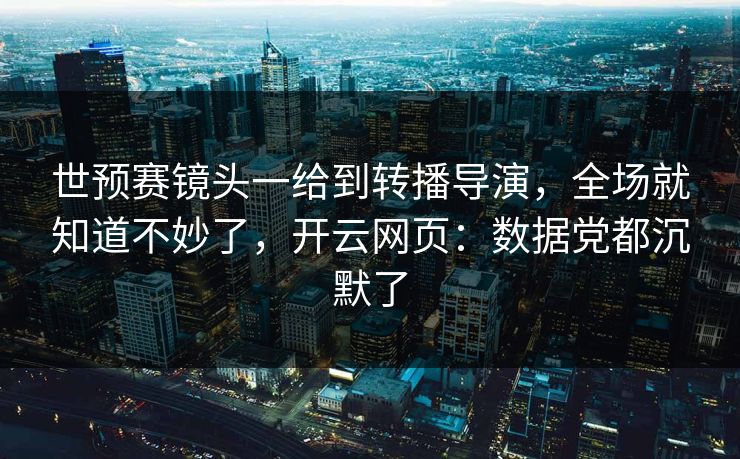 世预赛镜头一给到转播导演，全场就知道不妙了，开云网页：数据党都沉默了