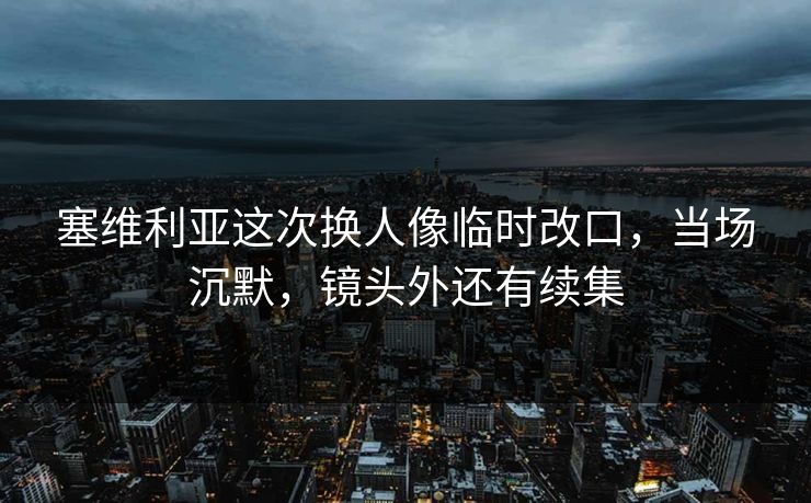塞维利亚这次换人像临时改口，当场沉默，镜头外还有续集