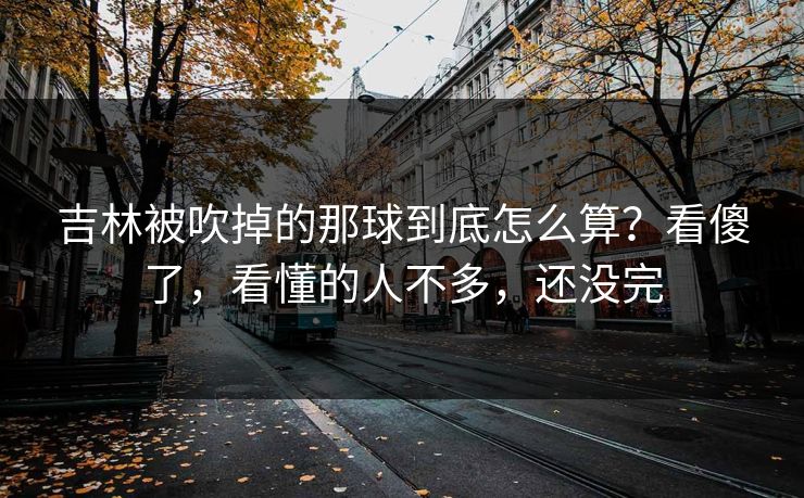 吉林被吹掉的那球到底怎么算？看傻了，看懂的人不多，还没完