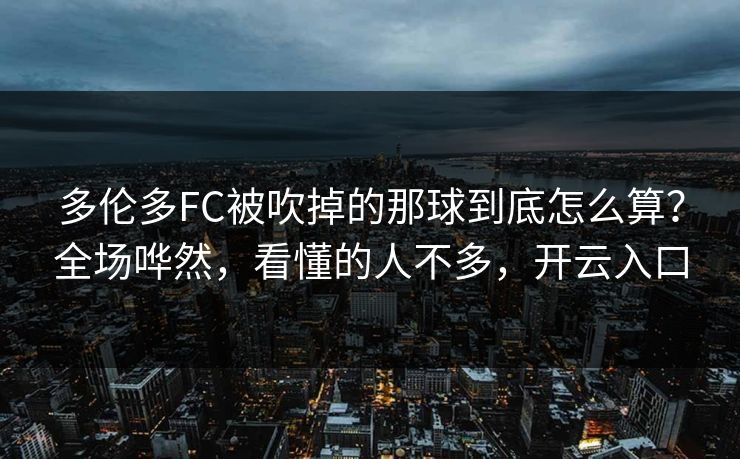 多伦多FC被吹掉的那球到底怎么算？全场哗然，看懂的人不多，开云入口