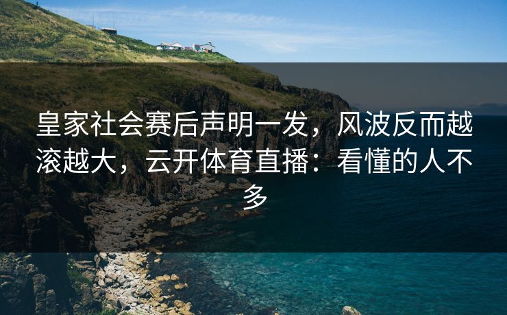 皇家社会赛后声明一发，风波反而越滚越大，云开体育直播：看懂的人不多