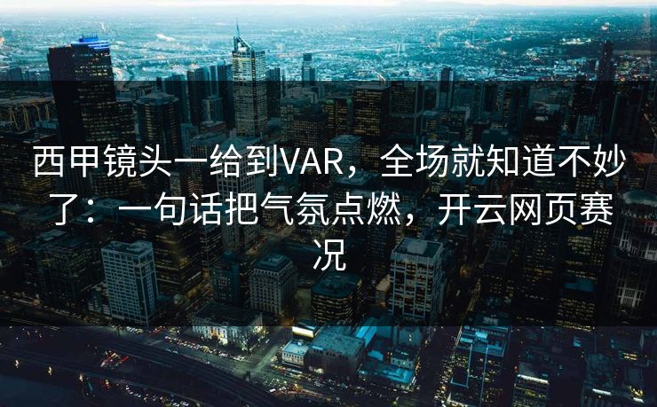 西甲镜头一给到VAR，全场就知道不妙了：一句话把气氛点燃，开云网页赛况