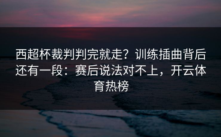 西超杯裁判判完就走？训练插曲背后还有一段：赛后说法对不上，开云体育热榜