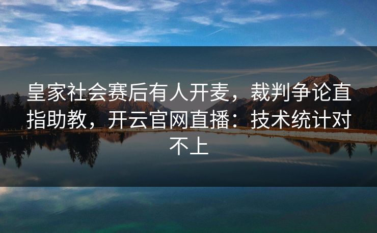 皇家社会赛后有人开麦，裁判争论直指助教，开云官网直播：技术统计对不上