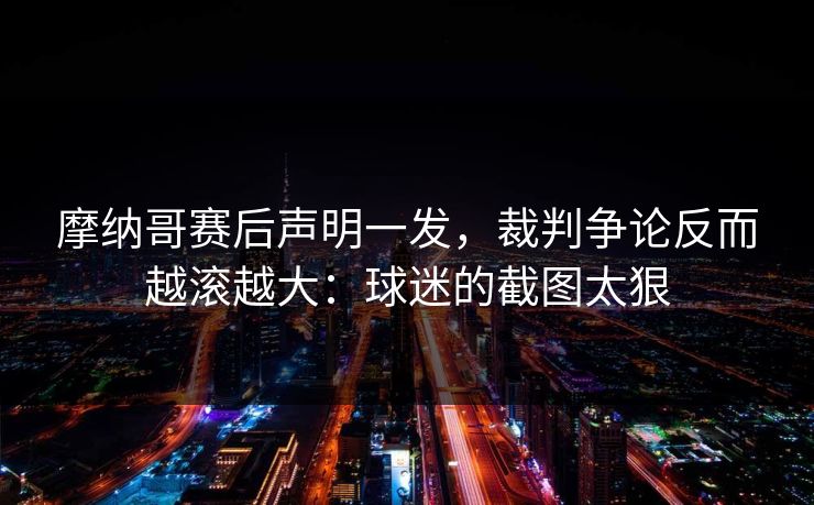 摩纳哥赛后声明一发，裁判争论反而越滚越大：球迷的截图太狠