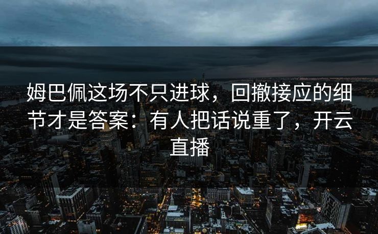 姆巴佩这场不只进球，回撤接应的细节才是答案：有人把话说重了，开云直播