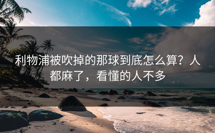 利物浦被吹掉的那球到底怎么算？人都麻了，看懂的人不多