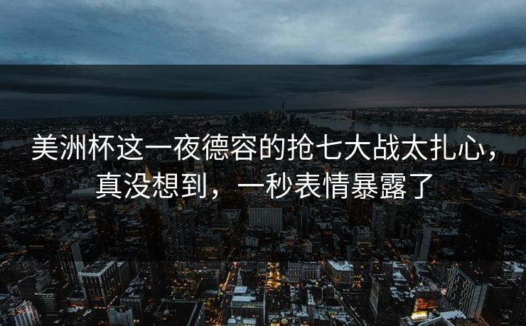 美洲杯这一夜德容的抢七大战太扎心，真没想到，一秒表情暴露了