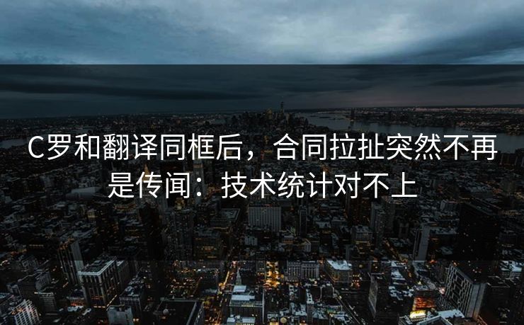 C罗和翻译同框后，合同拉扯突然不再是传闻：技术统计对不上