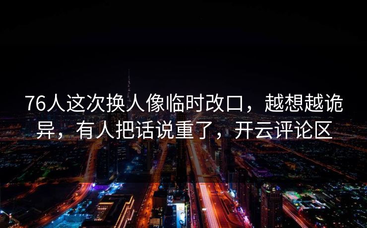 76人这次换人像临时改口，越想越诡异，有人把话说重了，开云评论区