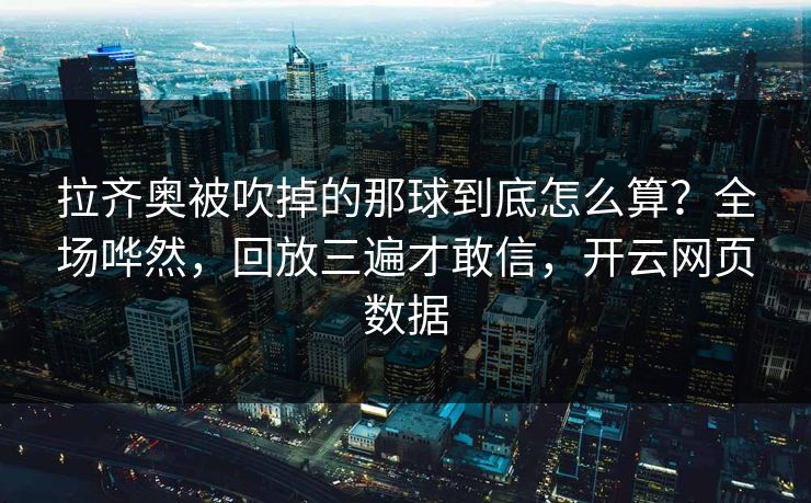 拉齐奥被吹掉的那球到底怎么算？全场哗然，回放三遍才敢信，开云网页数据