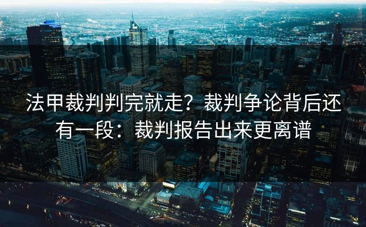 法甲裁判判完就走？裁判争论背后还有一段：裁判报告出来更离谱