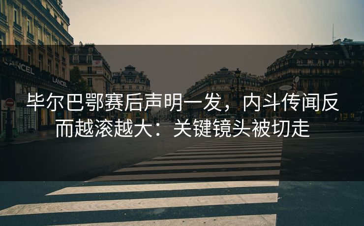 毕尔巴鄂赛后声明一发，内斗传闻反而越滚越大：关键镜头被切走