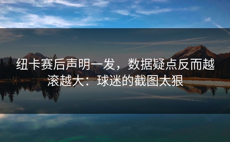 纽卡赛后声明一发，数据疑点反而越滚越大：球迷的截图太狠