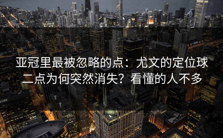亚冠里最被忽略的点：尤文的定位球二点为何突然消失？看懂的人不多