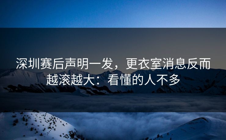深圳赛后声明一发，更衣室消息反而越滚越大：看懂的人不多