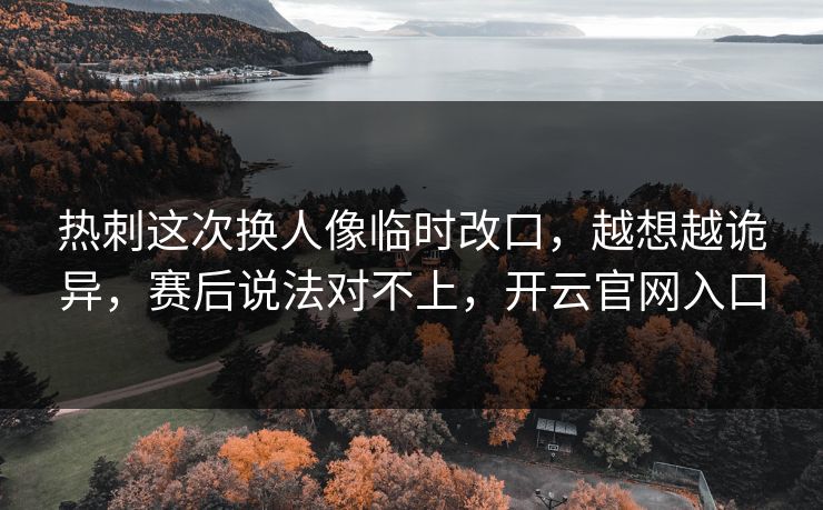 热刺这次换人像临时改口，越想越诡异，赛后说法对不上，开云官网入口
