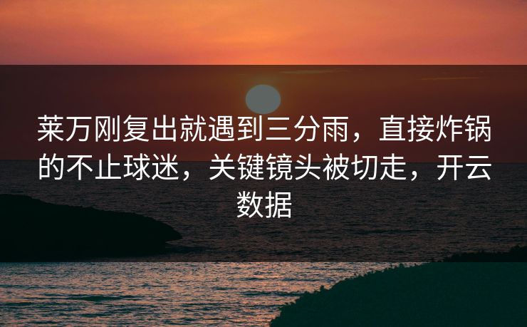 莱万刚复出就遇到三分雨,直接炸锅的不止球迷,关键镜头被切走,开云数据