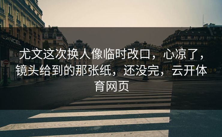 尤文这次换人像临时改口,心凉了,镜头给到的那张纸,还没完,云开体育网页