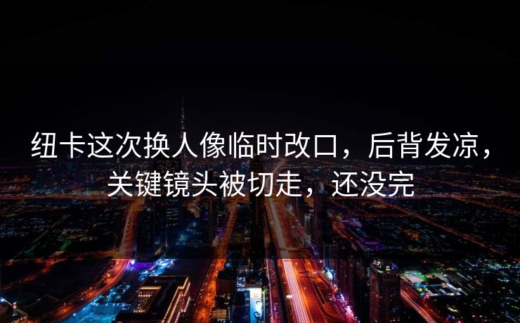 纽卡这次换人像临时改口,后背发凉,关键镜头被切走,还没完
