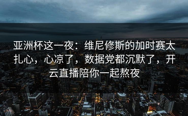 亚洲杯这一夜:维尼修斯的加时赛太扎心,心凉了,数据党都沉默了,开云直播陪你一起熬夜
