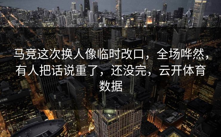 马竞这次换人像临时改口，全场哗然，有人把话说重了，还没完，云开体育数据