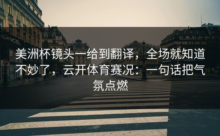 美洲杯镜头一给到翻译，全场就知道不妙了，云开体育赛况：一句话把气氛点燃