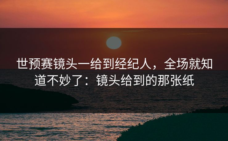 世预赛镜头一给到经纪人,全场就知道不妙了:镜头给到的那张纸